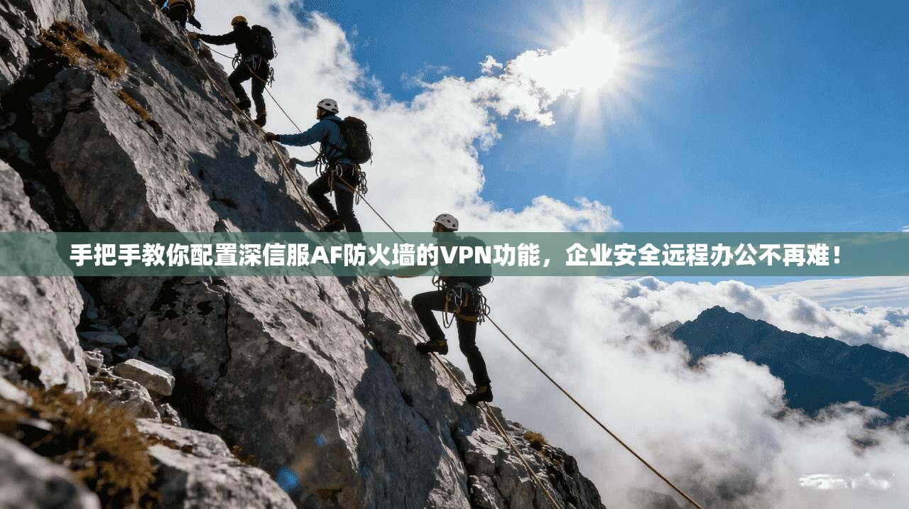 手把手教你配置深信服AF防火墙的VPN功能，企业安全远程办公不再难！