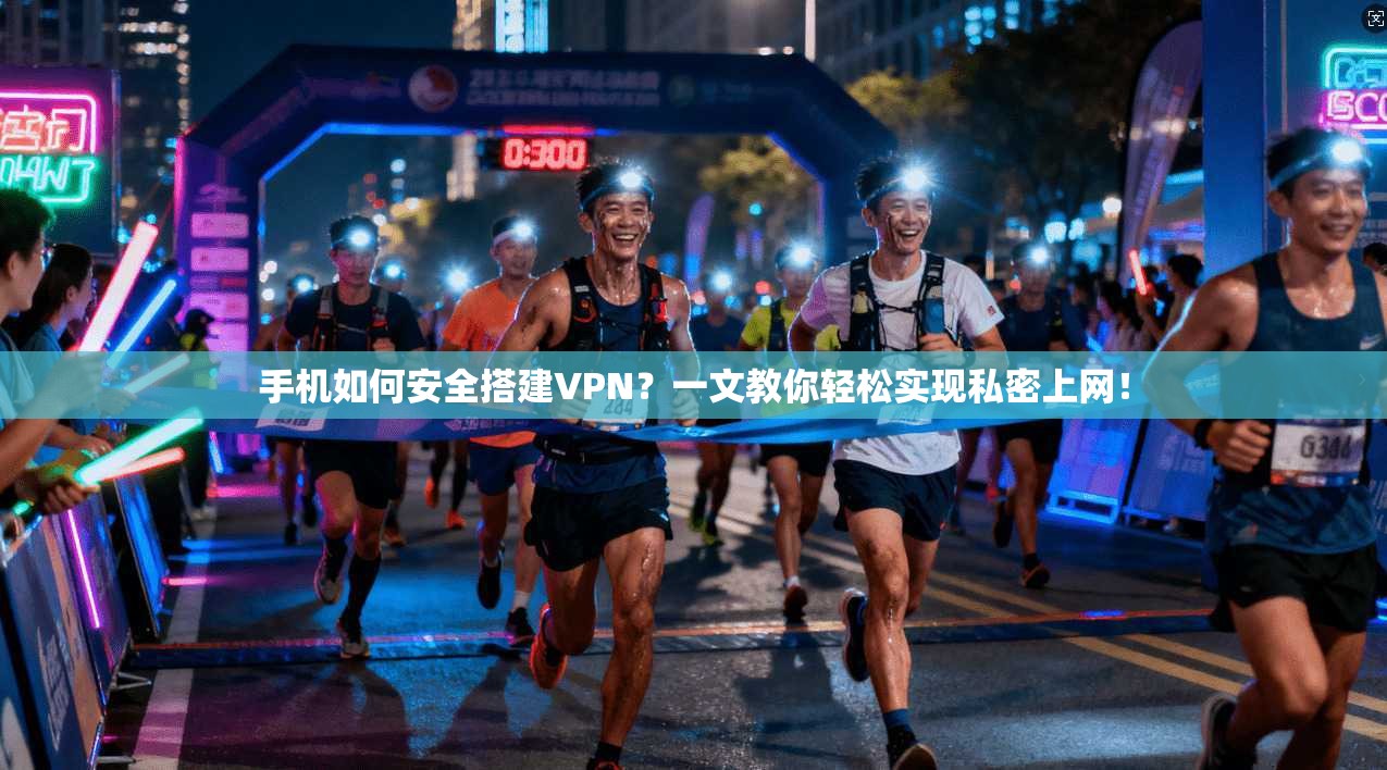 手机如何安全搭建VPN？一文教你轻松实现私密上网！
