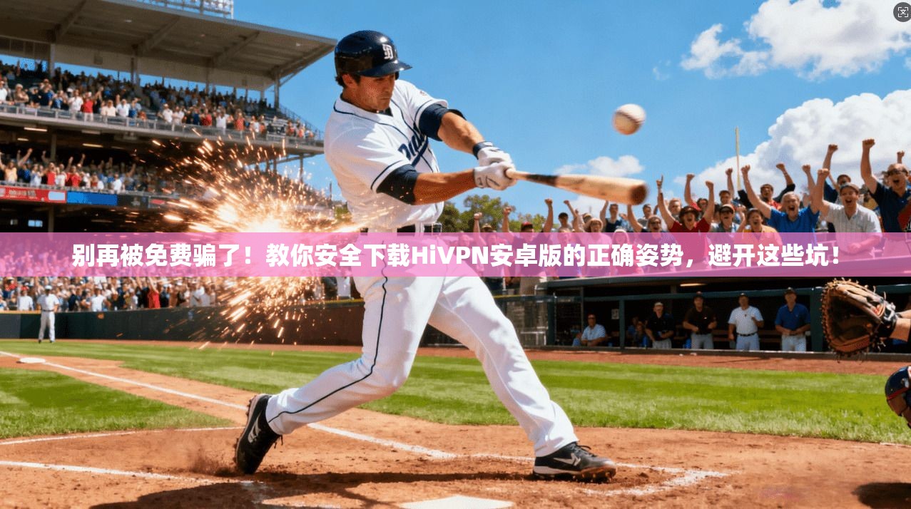 别再被免费骗了！教你安全下载HiVPN安卓版的正确姿势，避开这些坑！