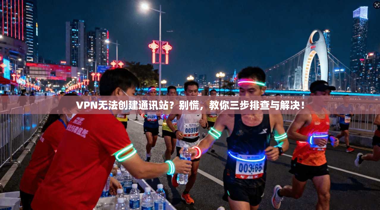 VPN无法创建通讯站？别慌，教你三步排查与解决！