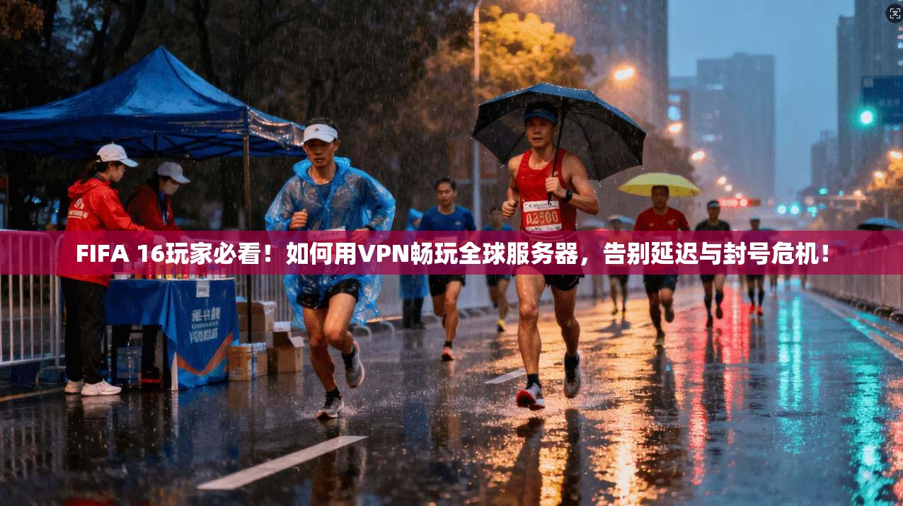 FIFA 16玩家必看！如何用VPN畅玩全球服务器，告别延迟与封号危机！