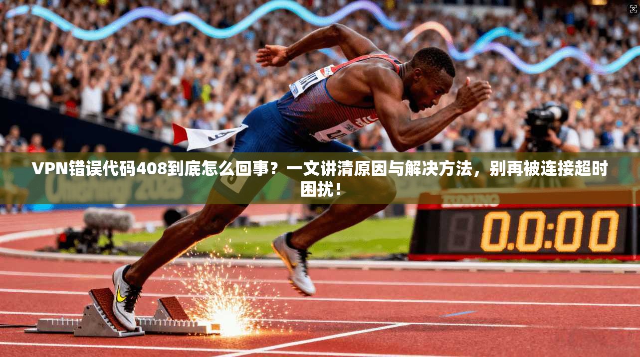 VPN错误代码408到底怎么回事？一文讲清原因与解决方法，别再被连接超时困扰！