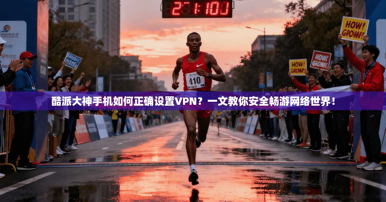 酷派大神手机如何正确设置VPN？一文教你安全畅游网络世界！