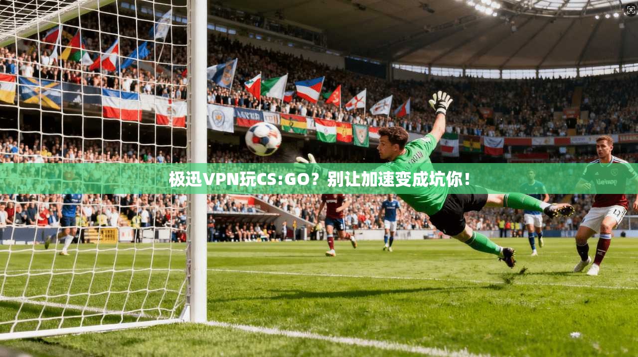 极迅VPN玩CS:GO？别让加速变成坑你！