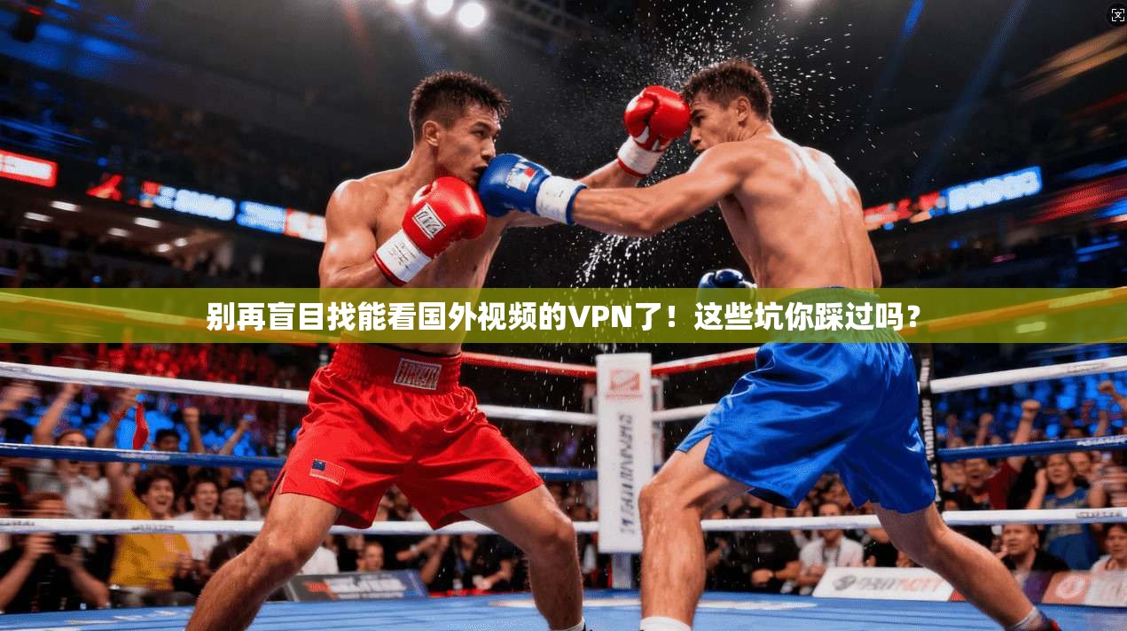 别再盲目找能看国外视频的VPN了！这些坑你踩过吗？