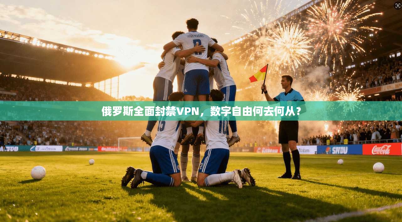 俄罗斯全面封禁VPN，数字自由何去何从？
