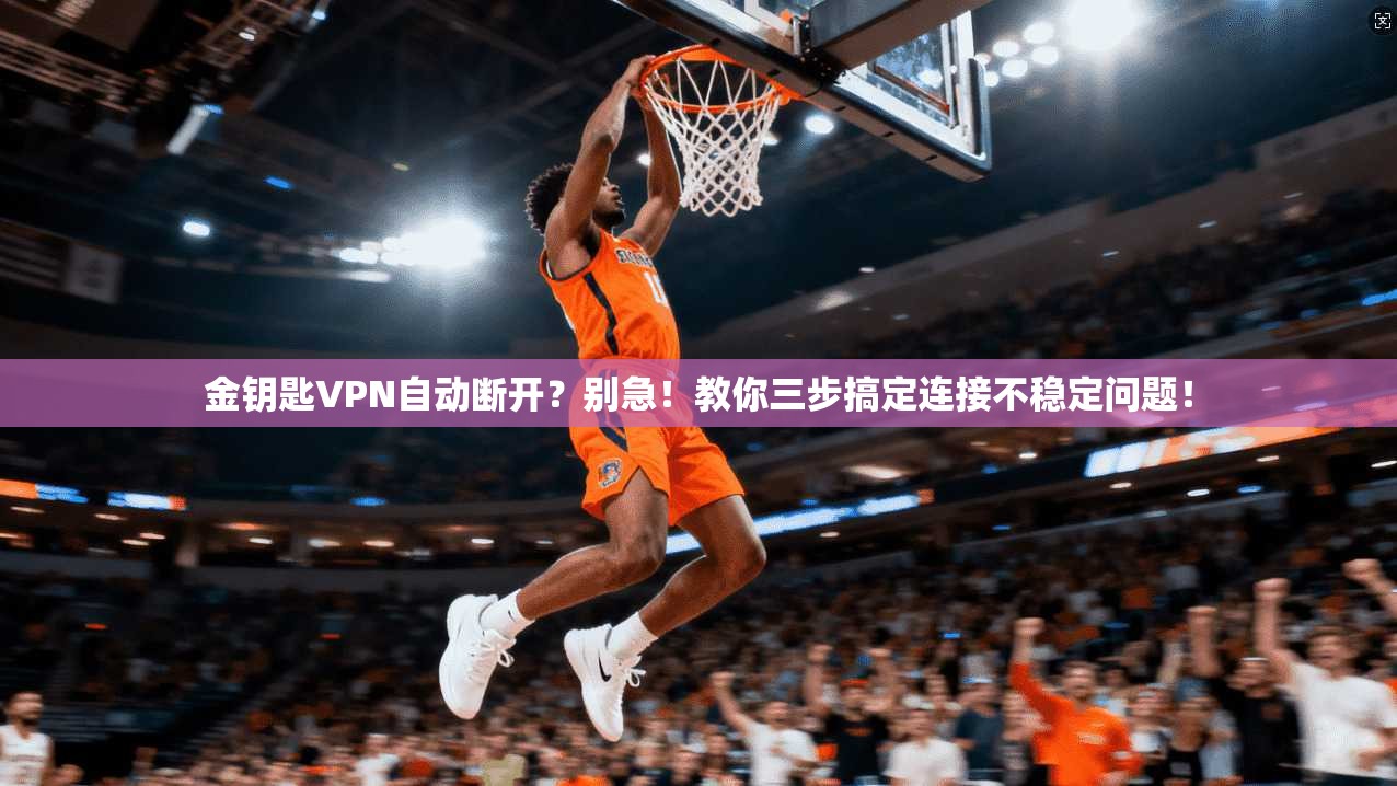 金钥匙VPN自动断开？别急！教你三步搞定连接不稳定问题！