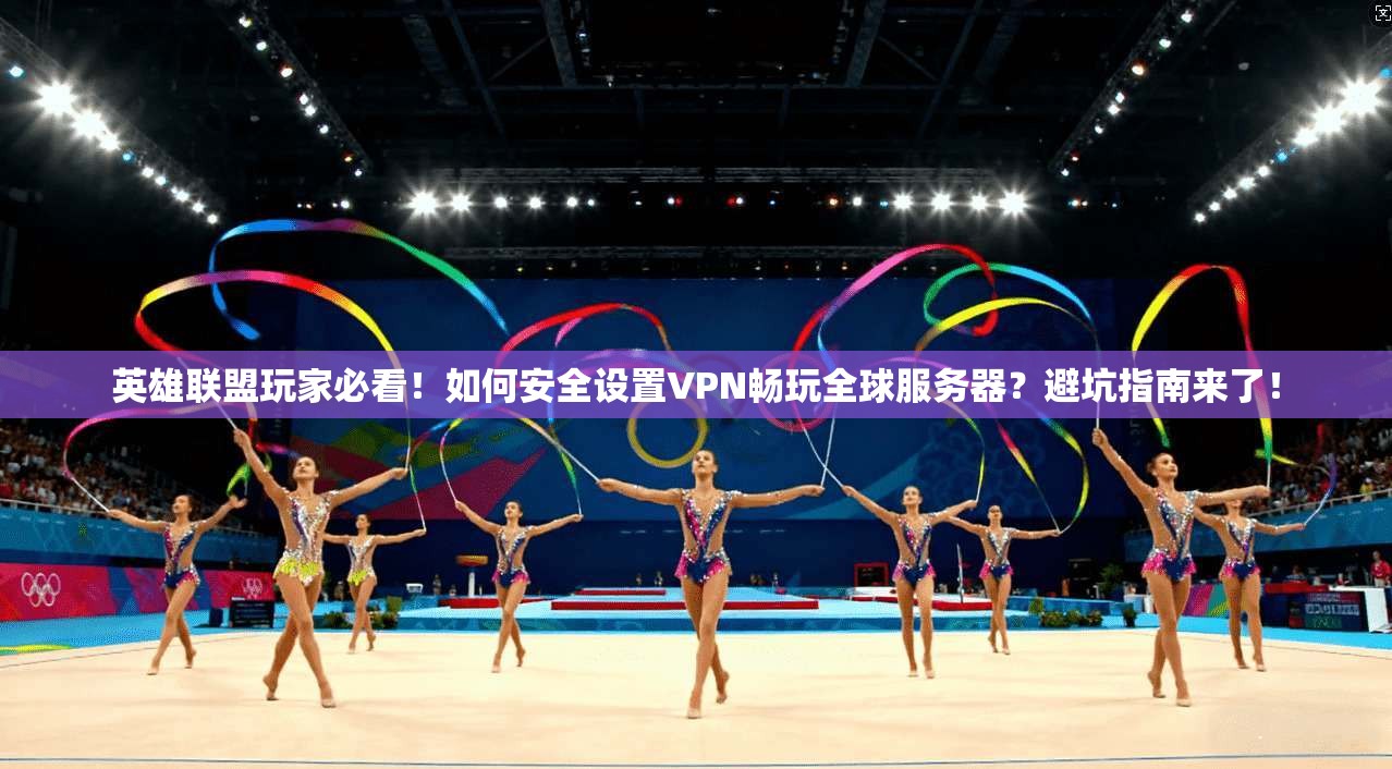 英雄联盟玩家必看！如何安全设置VPN畅玩全球服务器？避坑指南来了！