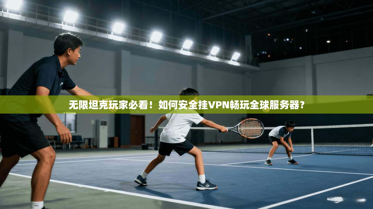 无限坦克玩家必看！如何安全挂VPN畅玩全球服务器？