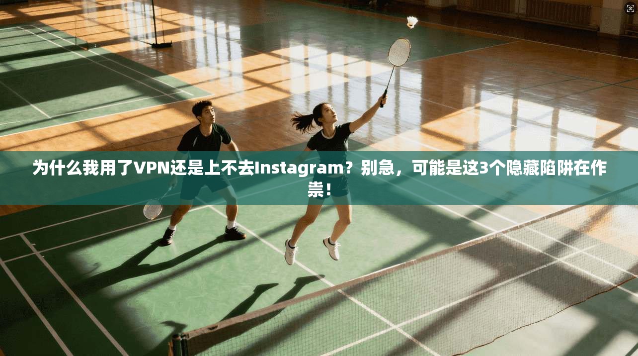 为什么我用了VPN还是上不去Instagram？别急，可能是这3个隐藏陷阱在作祟！