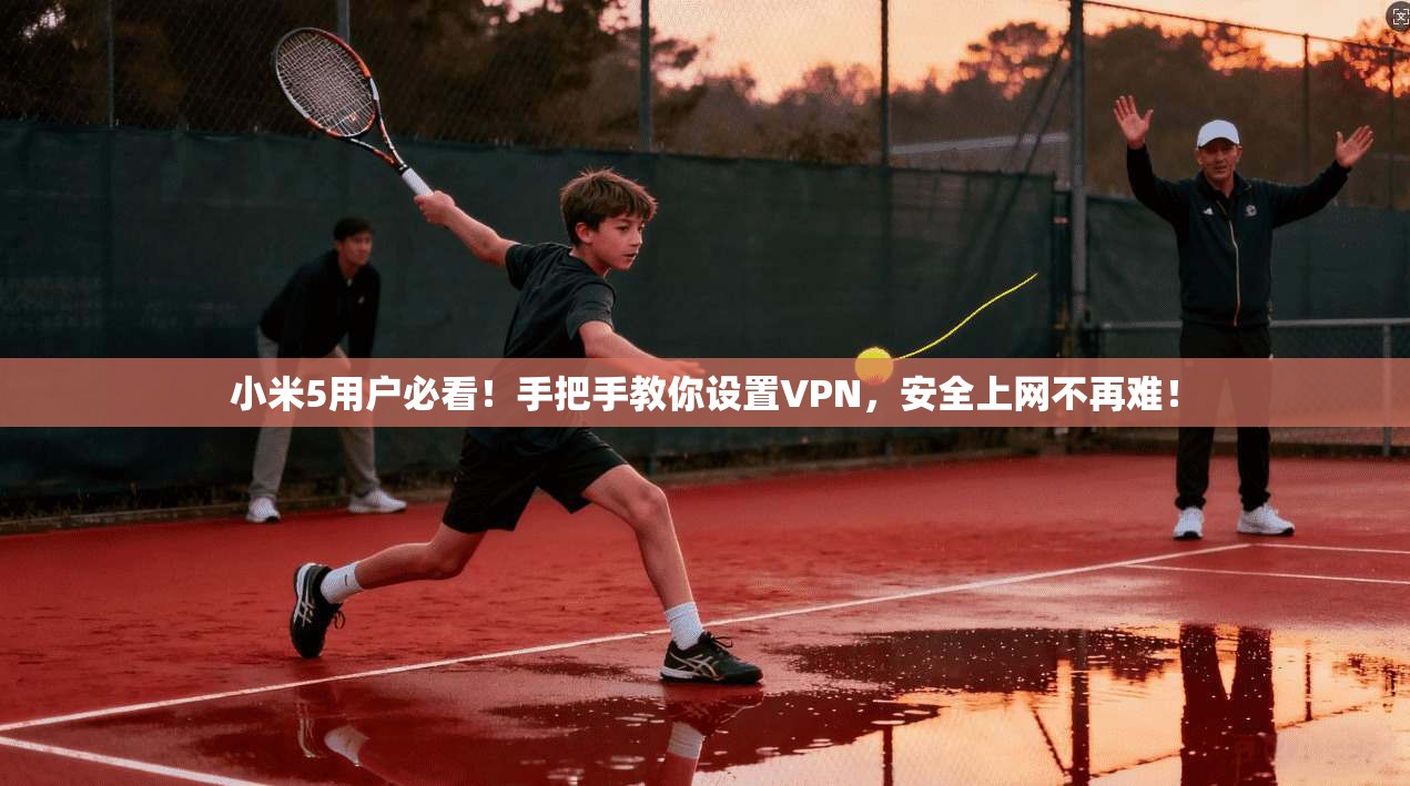 小米5用户必看！手把手教你设置VPN，安全上网不再难！