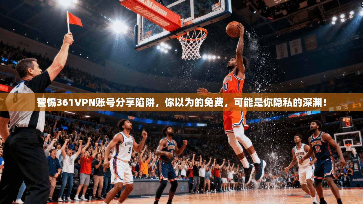 警惕361VPN账号分享陷阱，你以为的免费，可能是你隐私的深渊！