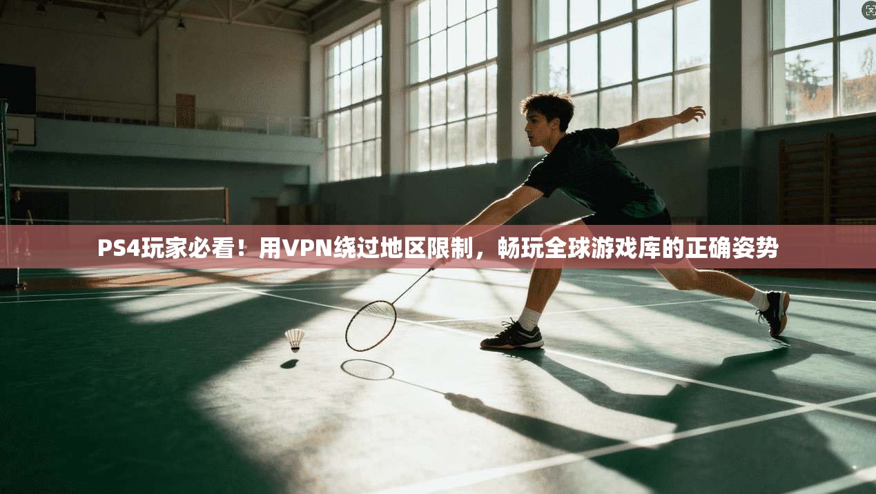 PS4玩家必看！用VPN绕过地区限制，畅玩全球游戏库的正确姿势