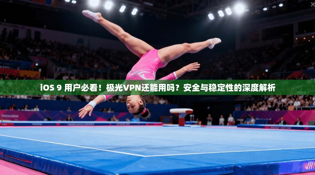iOS 9 用户必看！极光VPN还能用吗？安全与稳定性的深度解析