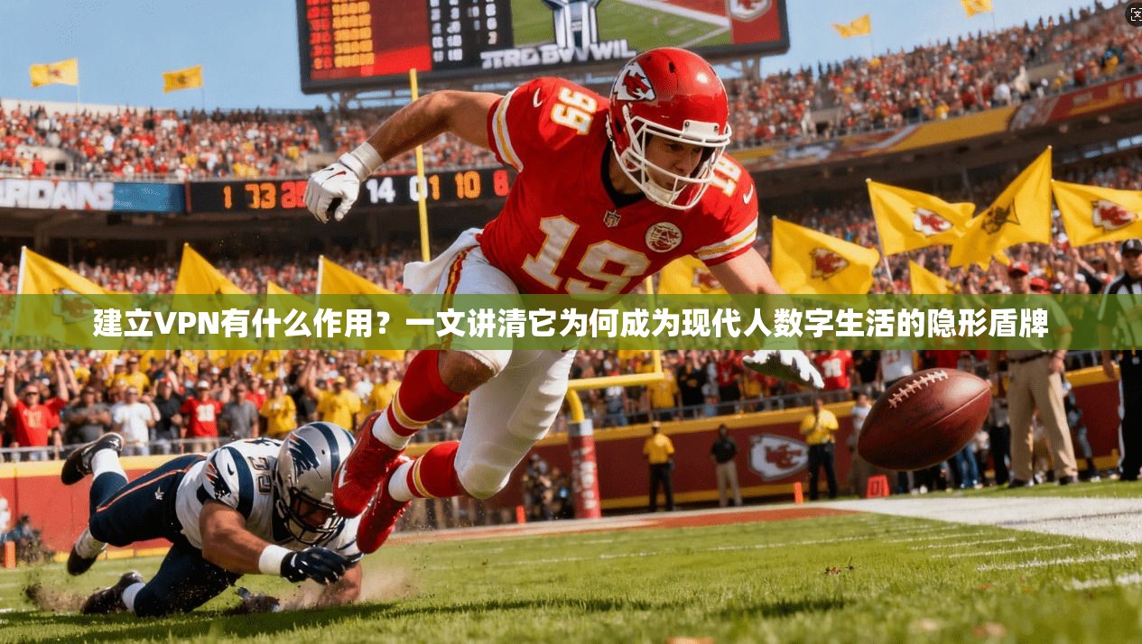 建立VPN有什么作用？一文讲清它为何成为现代人数字生活的隐形盾牌