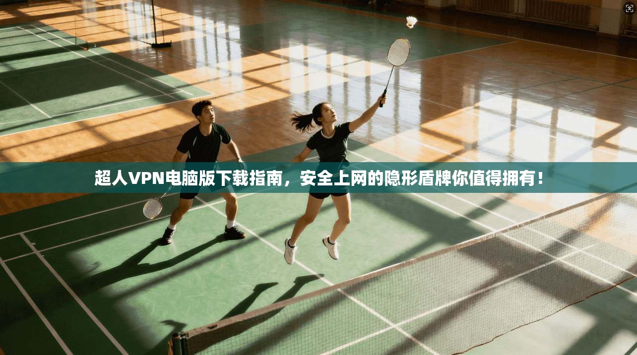 超人VPN电脑版下载指南，安全上网的隐形盾牌你值得拥有！