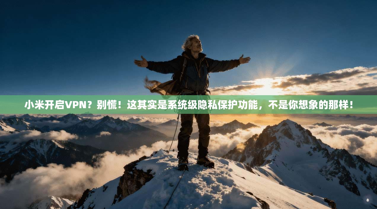 小米开启VPN？别慌！这其实是系统级隐私保护功能，不是你想象的那样！
