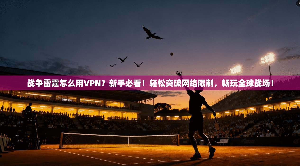 战争雷霆怎么用VPN？新手必看！轻松突破网络限制，畅玩全球战场！