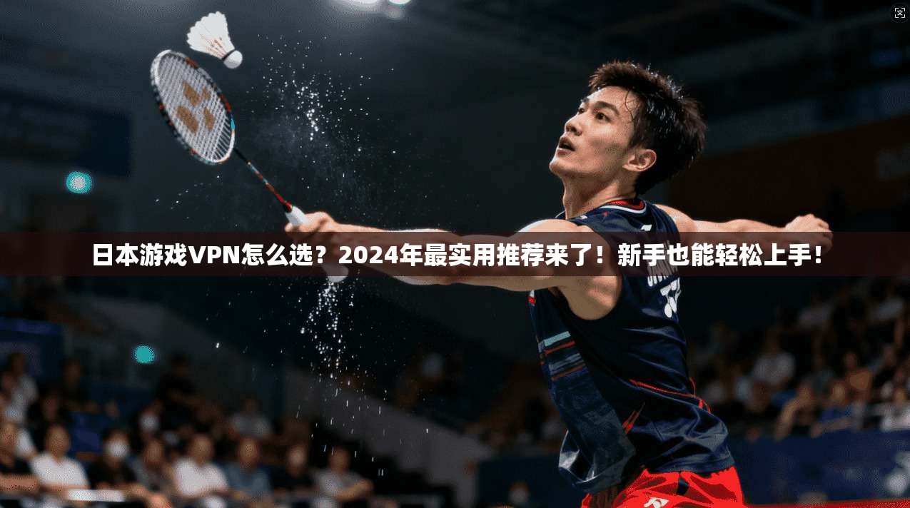日本游戏VPN怎么选？2024年最实用推荐来了！新手也能轻松上手！