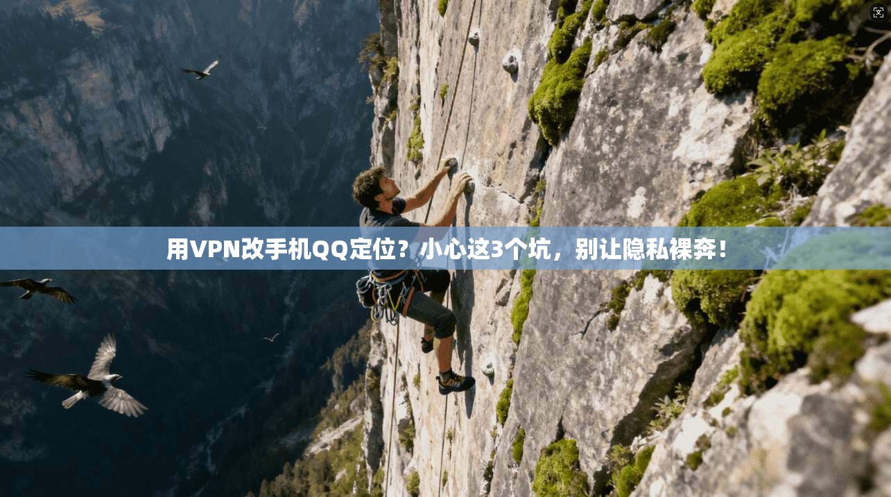 用VPN改手机QQ定位？小心这3个坑，别让隐私裸奔！