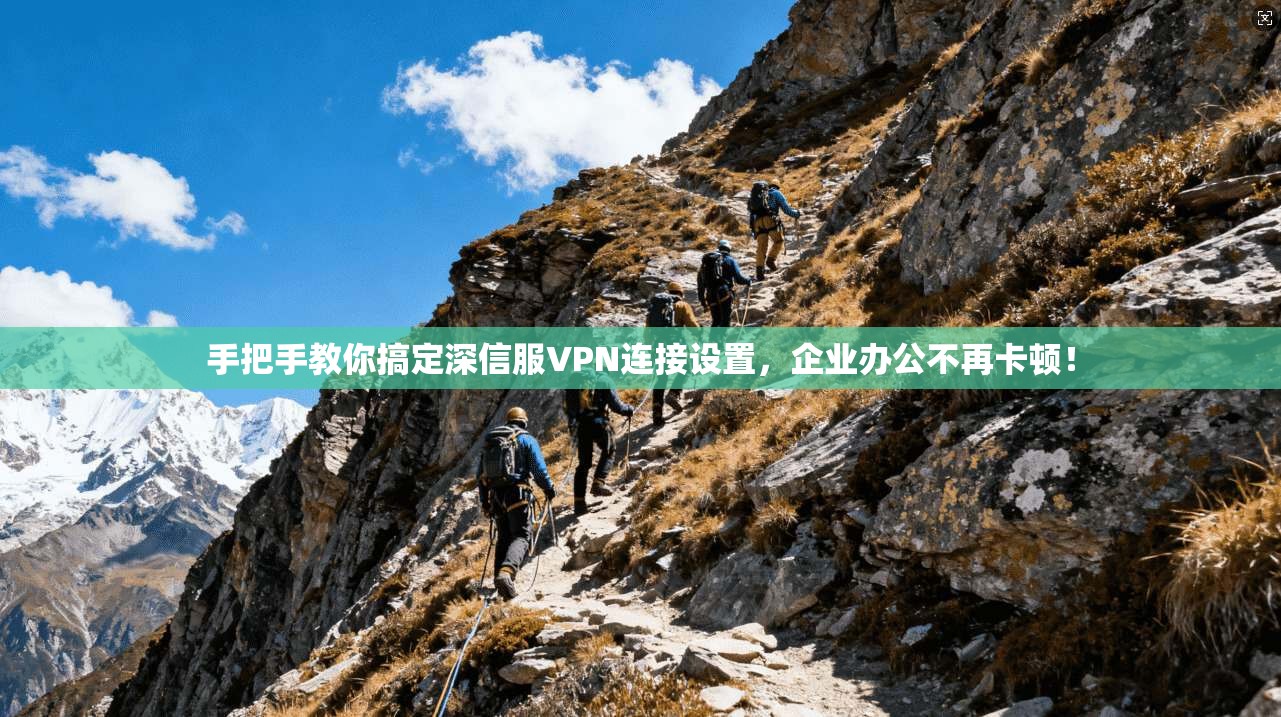 手把手教你搞定深信服VPN连接设置，企业办公不再卡顿！