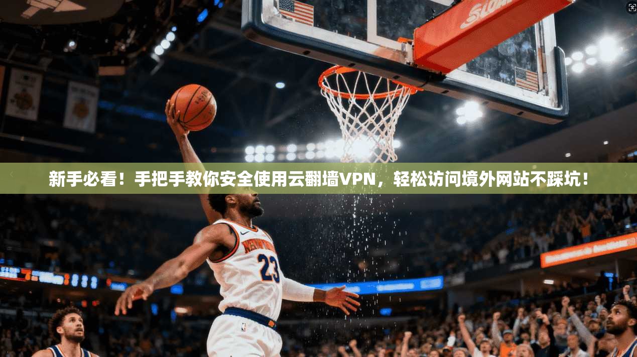 新手必看！手把手教你安全使用云翻墙VPN，轻松访问境外网站不踩坑！