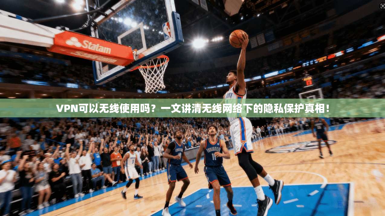 VPN可以无线使用吗？一文讲清无线网络下的隐私保护真相！