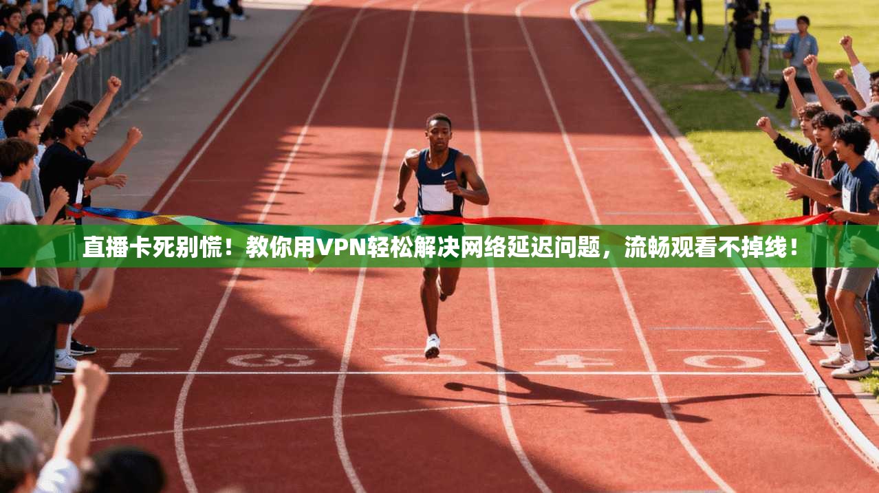 直播卡死别慌！教你用VPN轻松解决网络延迟问题，流畅观看不掉线！