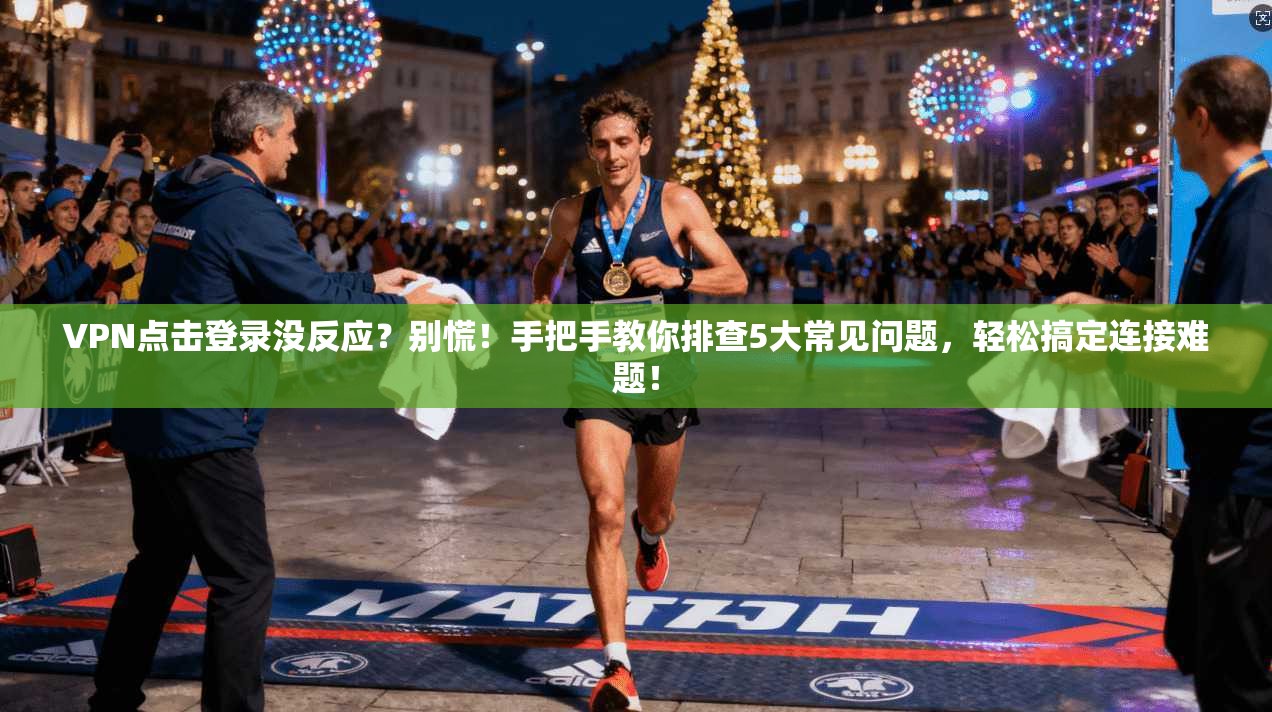 VPN点击登录没反应？别慌！手把手教你排查5大常见问题，轻松搞定连接难题！