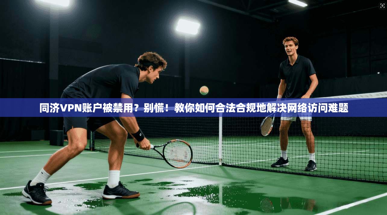 同济VPN账户被禁用？别慌！教你如何合法合规地解决网络访问难题