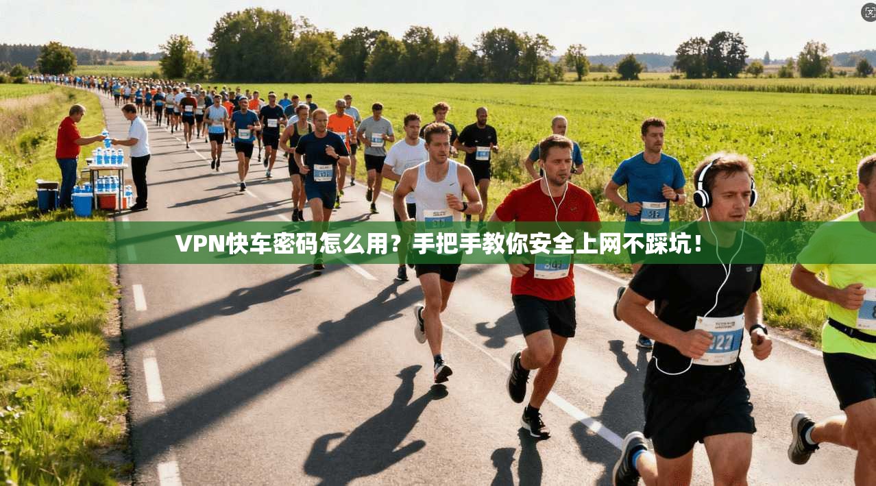 VPN快车密码怎么用？手把手教你安全上网不踩坑！