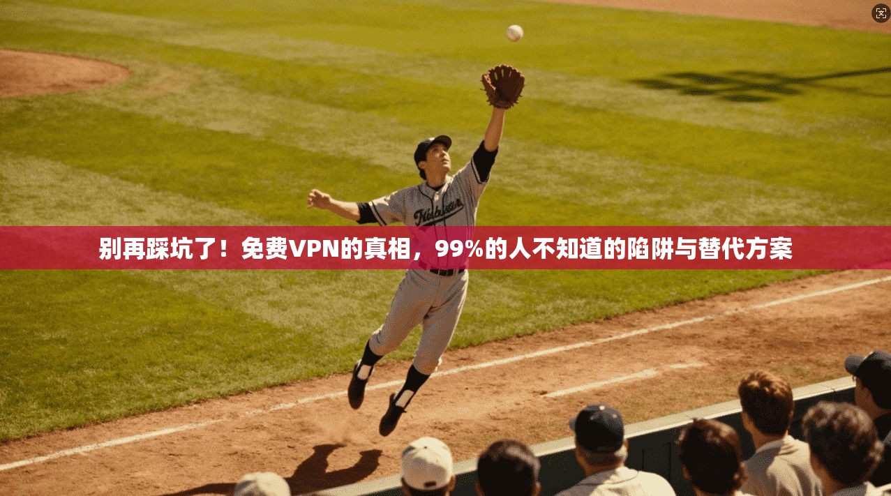 别再踩坑了！免费VPN的真相，99%的人不知道的陷阱与替代方案