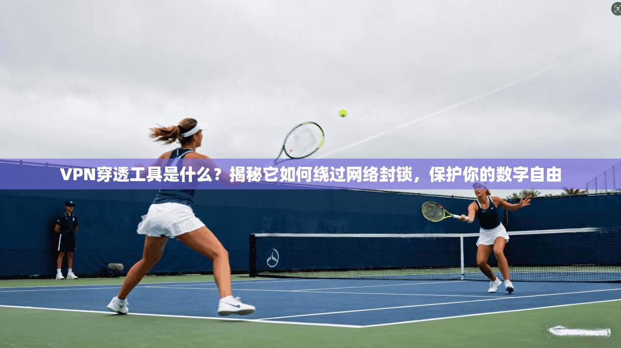 VPN穿透工具是什么？揭秘它如何绕过网络封锁，保护你的数字自由
