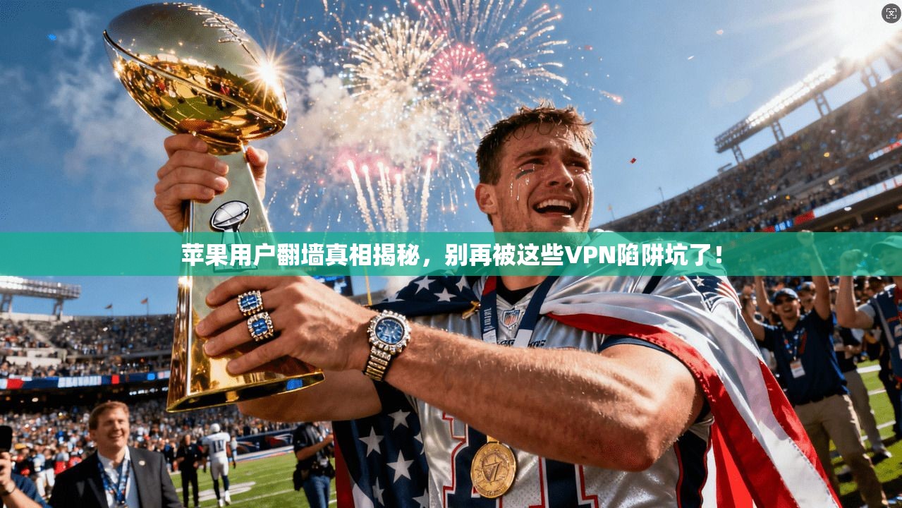 苹果用户翻墙真相揭秘，别再被这些VPN陷阱坑了！