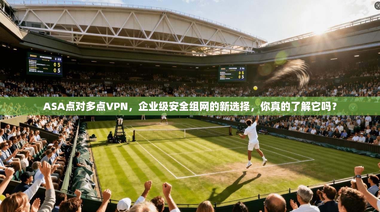 ASA点对多点VPN，企业级安全组网的新选择，你真的了解它吗？