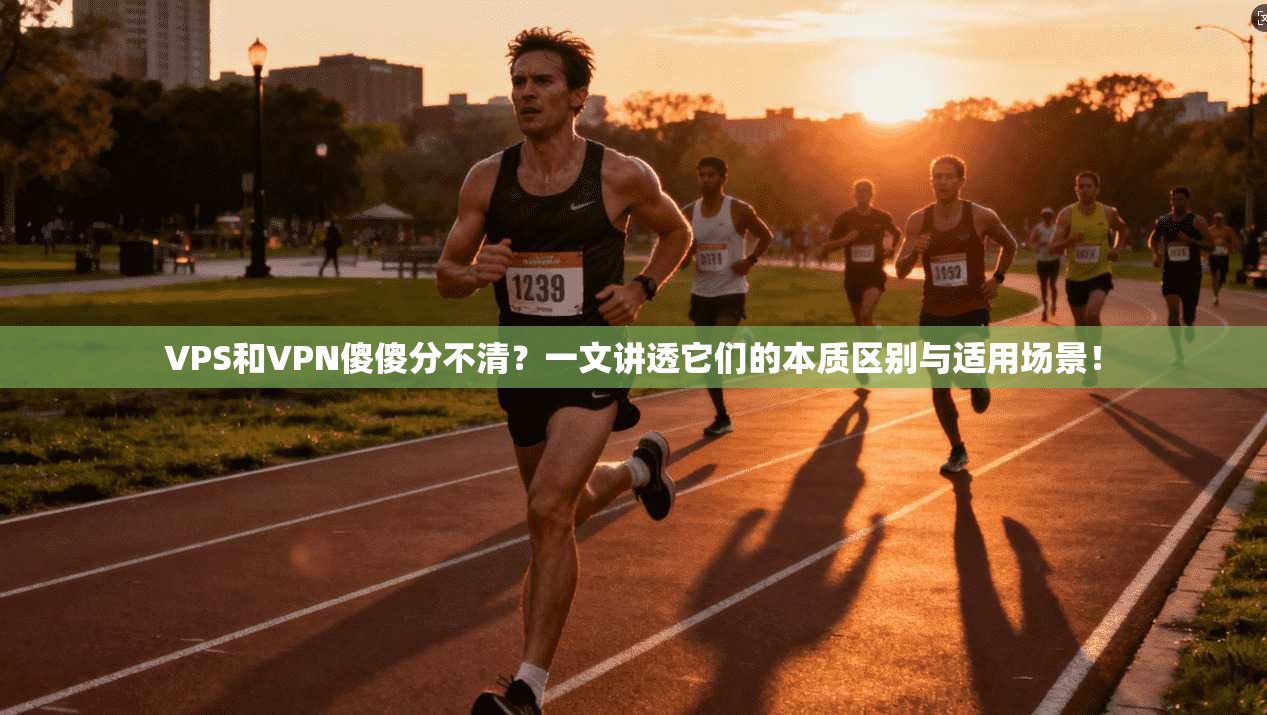 VPS和VPN傻傻分不清？一文讲透它们的本质区别与适用场景！