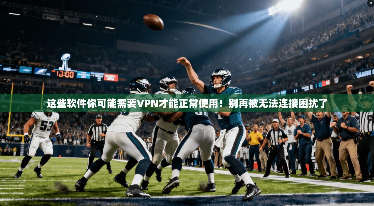 这些软件你可能需要VPN才能正常使用！别再被无法连接困扰了