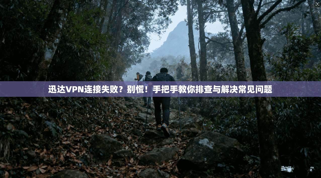 迅达VPN连接失败？别慌！手把手教你排查与解决常见问题
