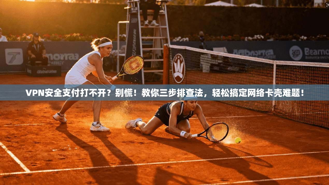 VPN安全支付打不开？别慌！教你三步排查法，轻松搞定网络卡壳难题！