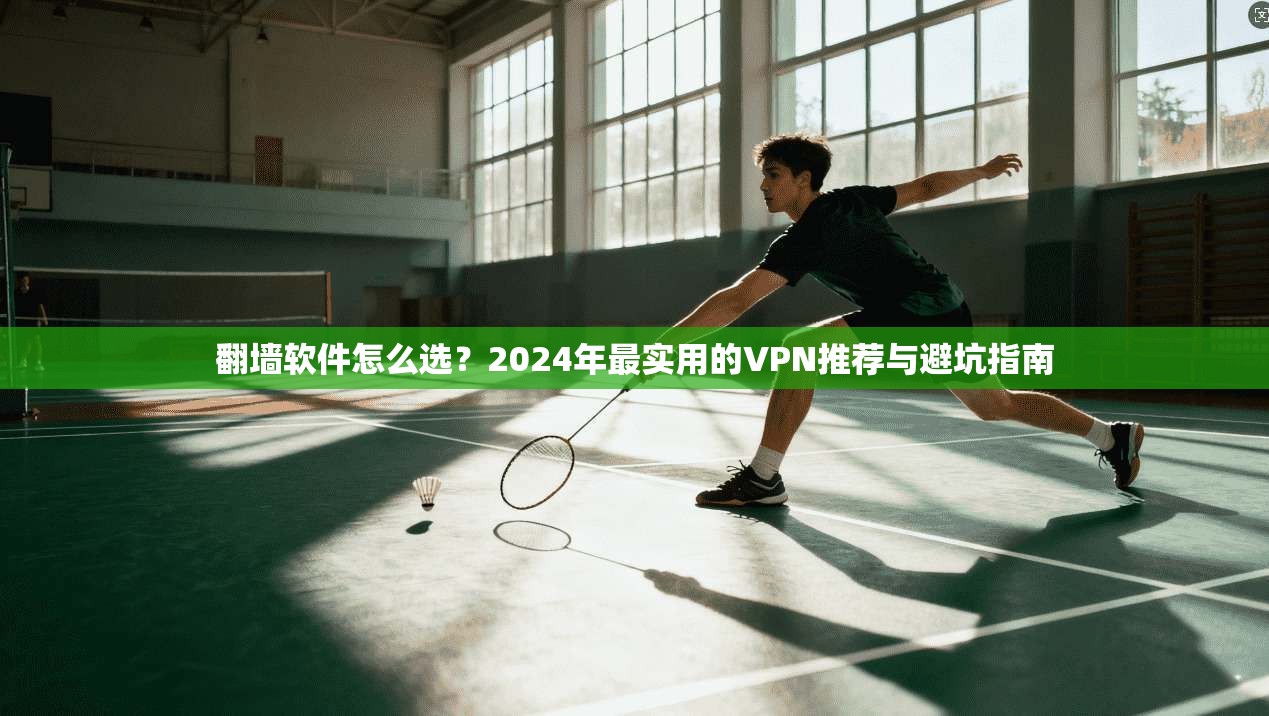 翻墙软件怎么选？2024年最实用的VPN推荐与避坑指南