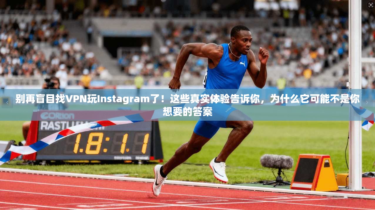 别再盲目找VPN玩Instagram了！这些真实体验告诉你，为什么它可能不是你想要的答案