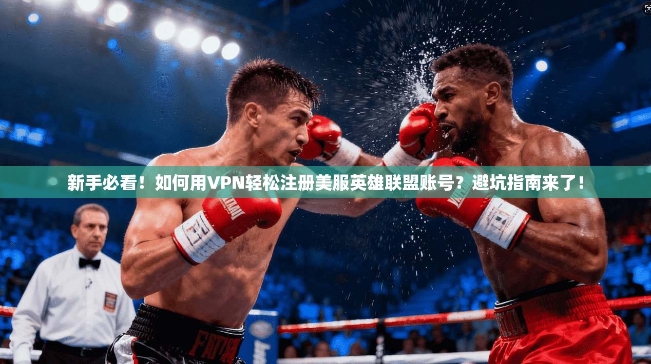 新手必看！如何用VPN轻松注册美服英雄联盟账号？避坑指南来了！