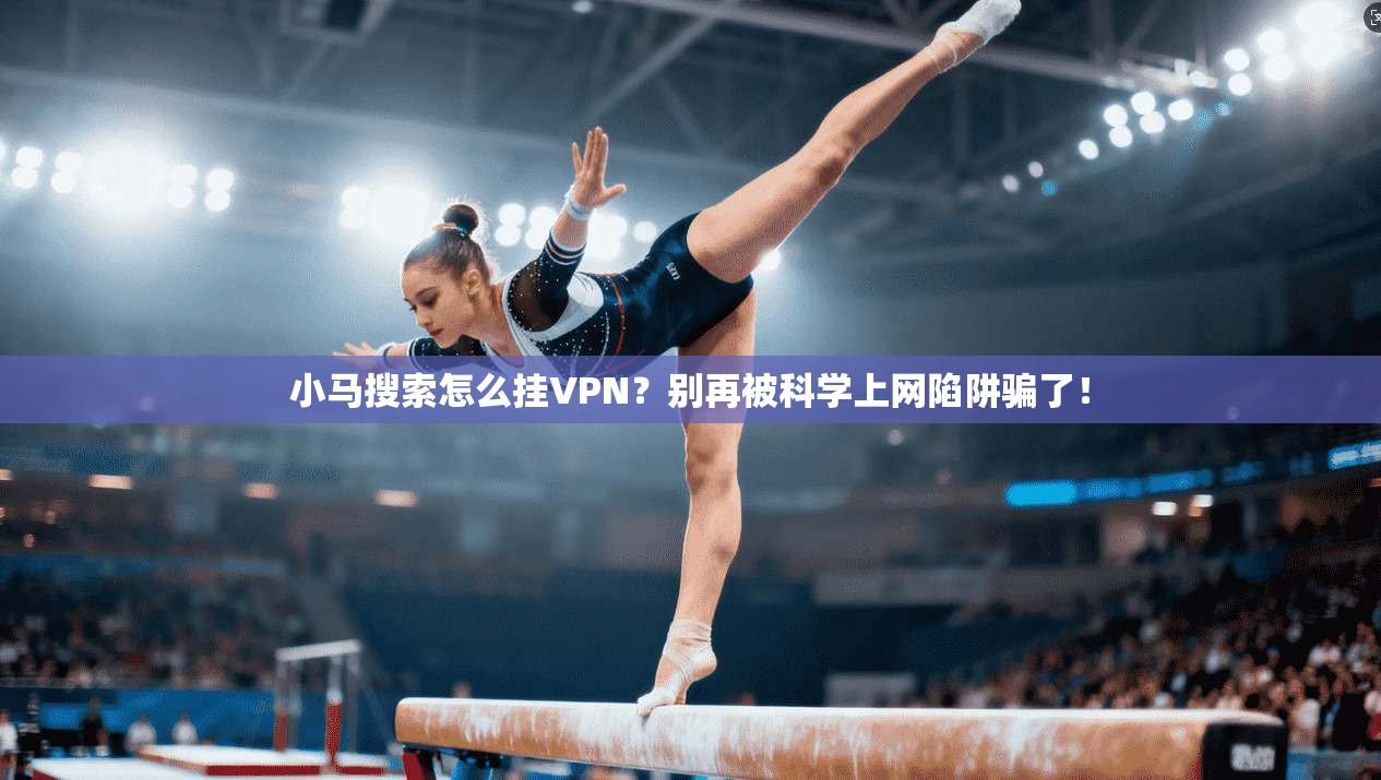 小马搜索怎么挂VPN？别再被科学上网陷阱骗了！