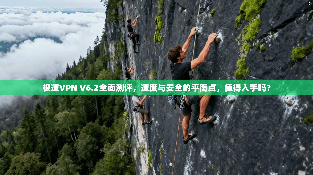 极速VPN V6.2全面测评，速度与安全的平衡点，值得入手吗？