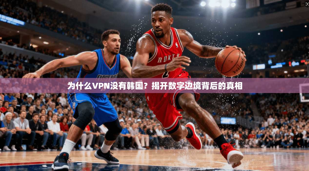 为什么VPN没有韩国？揭开数字边境背后的真相