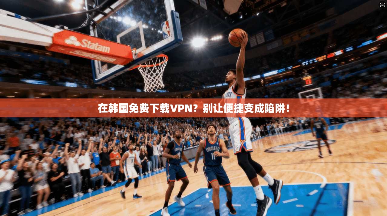 在韩国免费下载VPN？别让便捷变成陷阱！