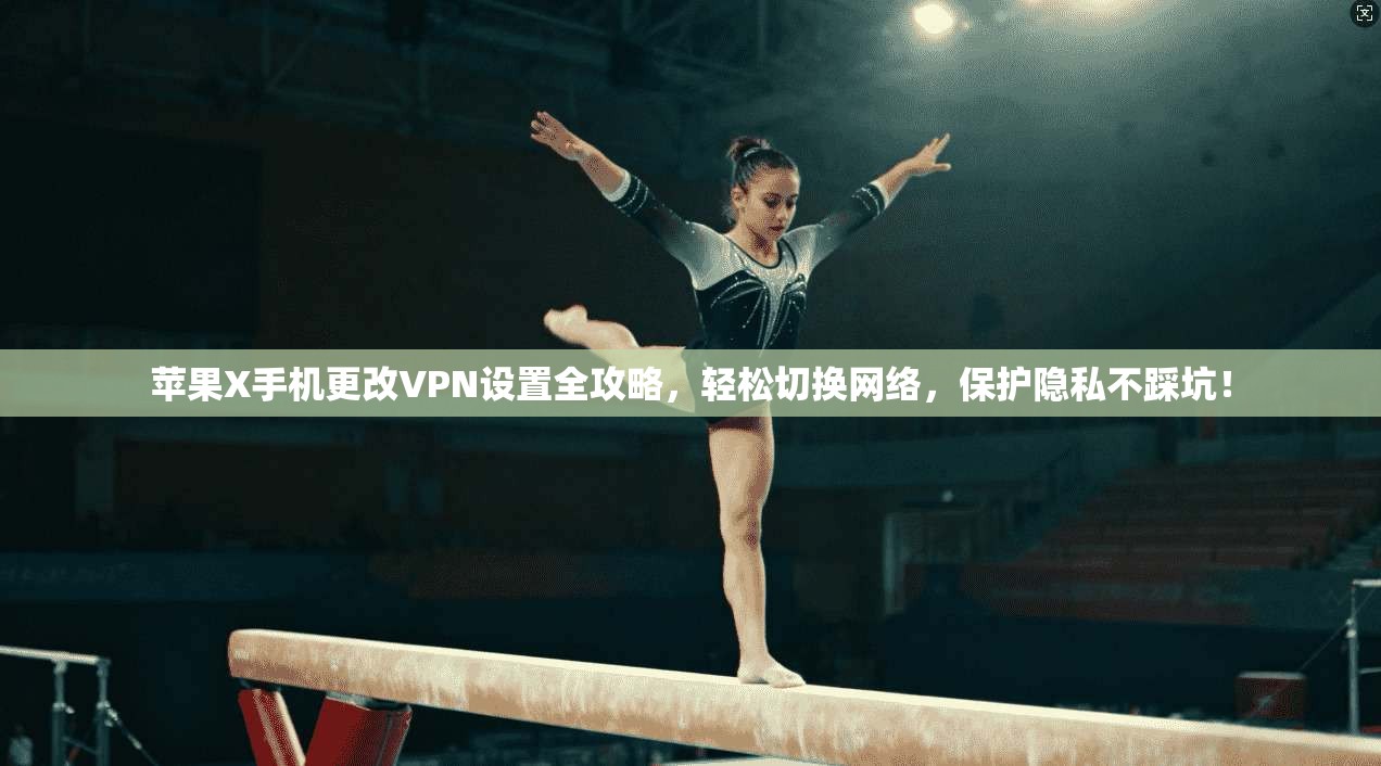 苹果X手机更改VPN设置全攻略，轻松切换网络，保护隐私不踩坑！