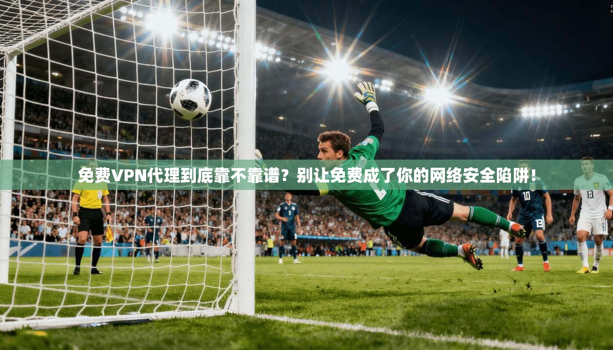 免费VPN代理到底靠不靠谱？别让免费成了你的网络安全陷阱！