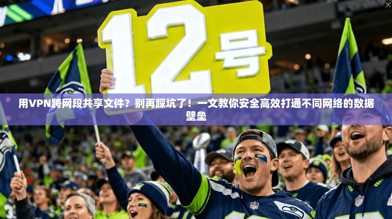 用VPN跨网段共享文件？别再踩坑了！一文教你安全高效打通不同网络的数据壁垒