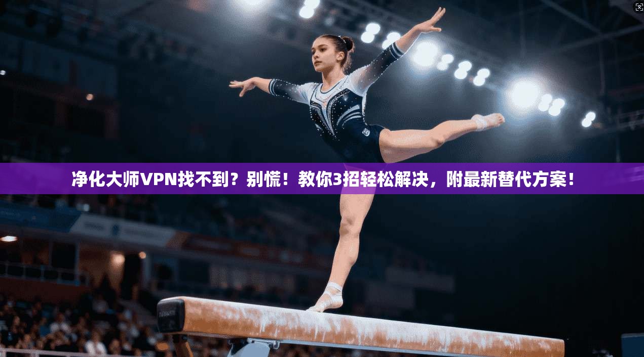 净化大师VPN找不到？别慌！教你3招轻松解决，附最新替代方案！